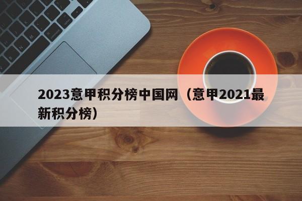 2023意甲积分榜中国网（意甲2021最新积分榜）