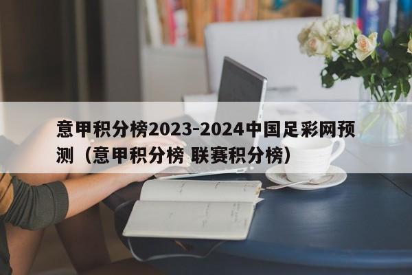 意甲积分榜2023-2024中国足彩网预测（意甲积分榜 联赛积分榜）