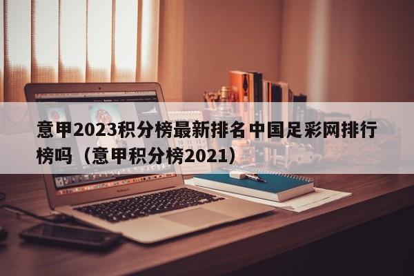 意甲2023积分榜最新排名中国足彩网排行榜吗（意甲积分榜2021）