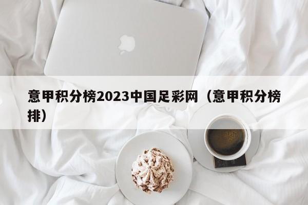 意甲积分榜2023中国足彩网（意甲积分榜排）