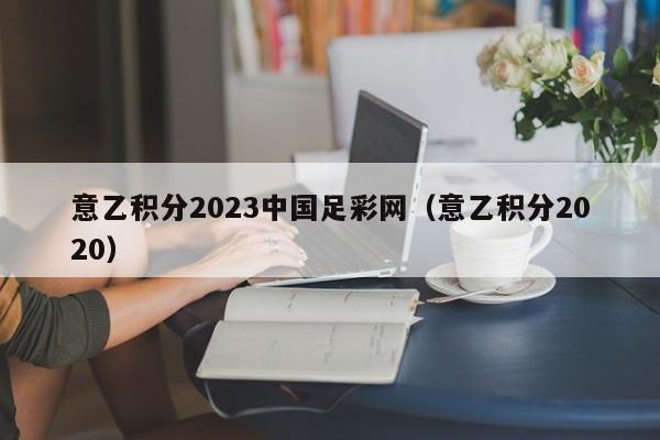 意乙积分2023中国足彩网（意乙积分2020）