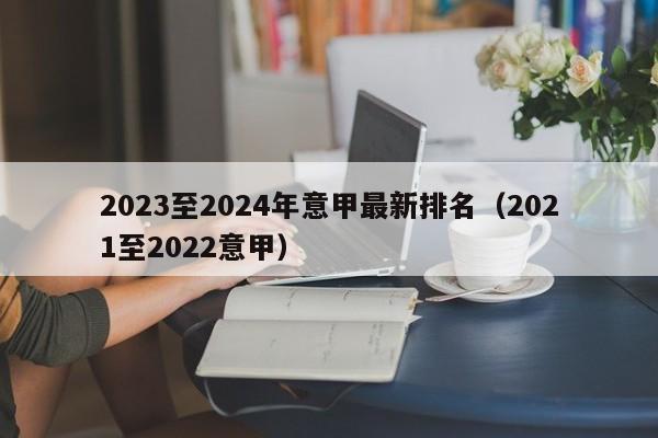 2023至2024年意甲最新排名（2021至2022意甲）