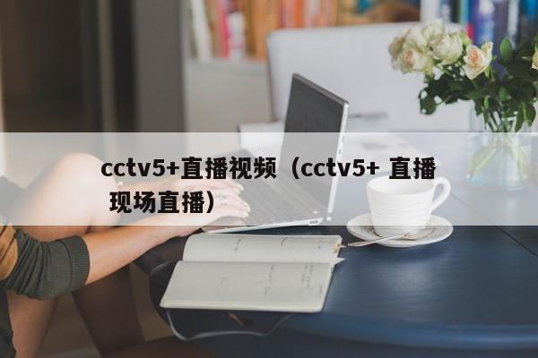 cctv5+直播视频（cctv5+ 直播 现场直播）