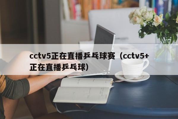 cctv5正在直播乒乓球赛（cctv5+正在直播乒乓球）