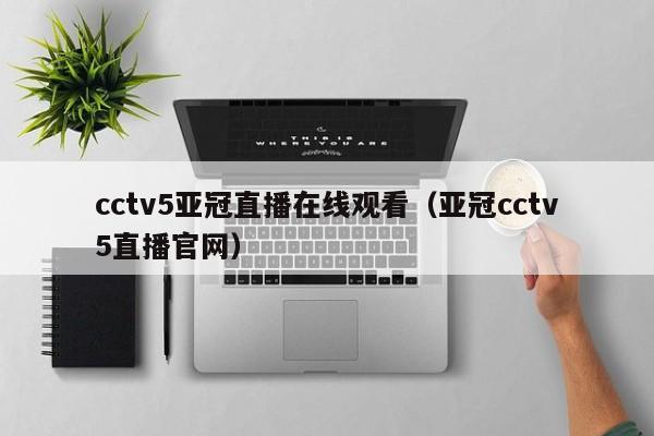 cctv5亚冠直播在线观看（亚冠cctv5直播官网）