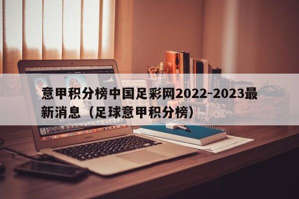 意甲积分榜中国足彩网2022-2023最新消息（足球意甲积分榜）