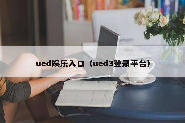 ued娱乐入口（ued3登录平台）
