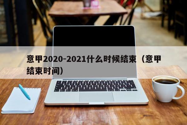 意甲2020-2021什么时候结束（意甲结束时间）