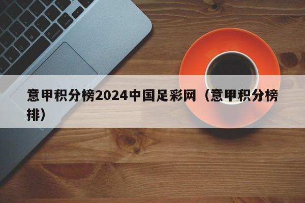 意甲积分榜2024中国足彩网（意甲积分榜排）