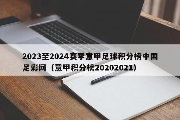 2023至2024赛季意甲足球积分榜中国足彩网（意甲积分榜20202021）