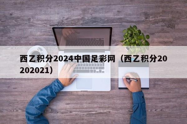 西乙积分2024中国足彩网（西乙积分20202021）