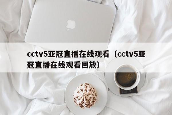 cctv5亚冠直播在线观看（cctv5亚冠直播在线观看回放）
