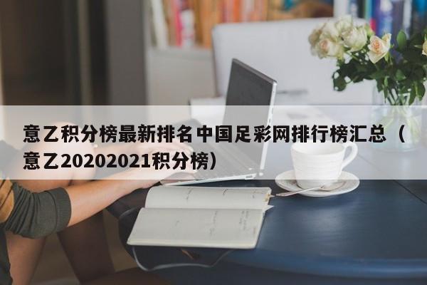 意乙积分榜最新排名中国足彩网排行榜汇总（意乙20202021积分榜）