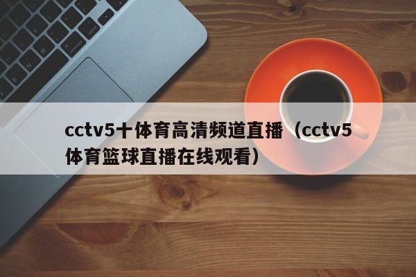 cctv5十体育高清频道直播（cctv5体育篮球直播在线观看）