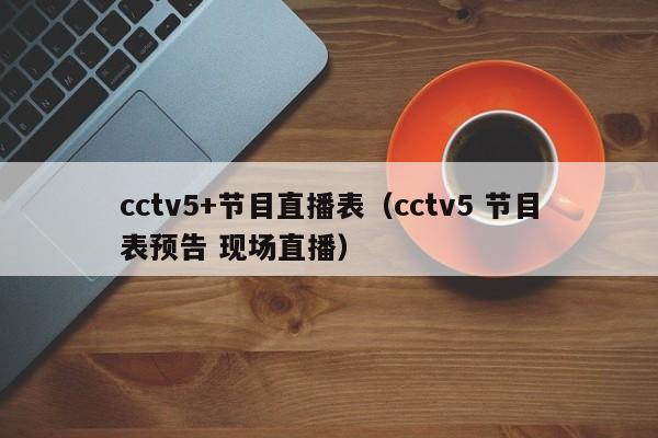 cctv5+节目直播表（cctv5 节目表预告 现场直播）
