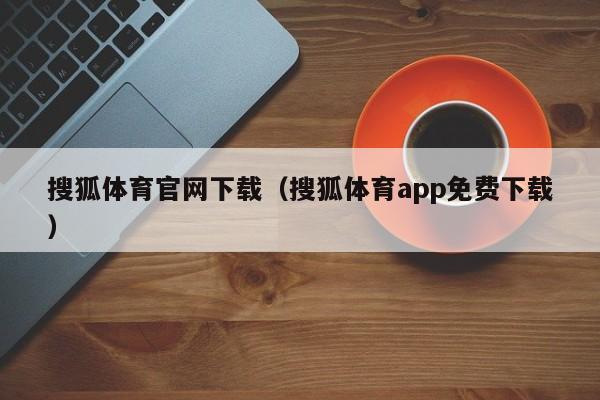 搜狐体育官网下载（搜狐体育app免费下载）