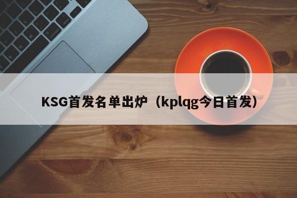 KSG首发名单出炉（kplqg今日首发）