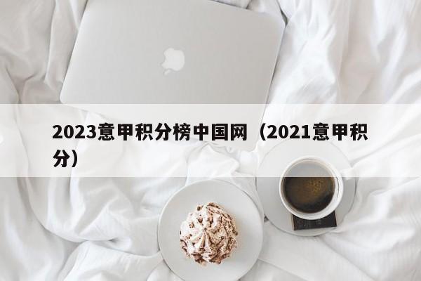 2023意甲积分榜中国网（2021意甲积分）