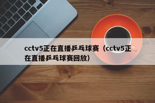 cctv5正在直播乒乓球赛（cctv5正在直播乒乓球赛回放）